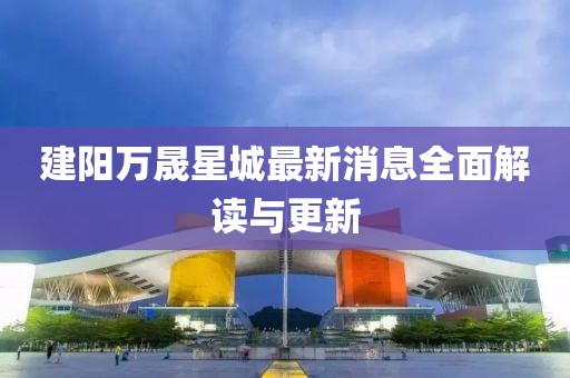 建陽萬晟星城最新消息全面解讀與更新
