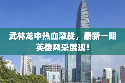 武林龍中熱血激戰(zhàn)，最新一期英雄風(fēng)采展現(xiàn)！