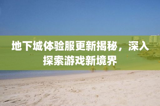 地下城體驗服更新揭秘，深入探索游戲新境界