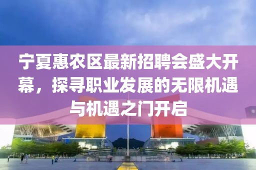 寧夏惠農(nóng)區(qū)最新招聘會(huì)盛大開(kāi)幕，探尋職業(yè)發(fā)展的無(wú)限機(jī)遇與機(jī)遇之門(mén)開(kāi)啟
