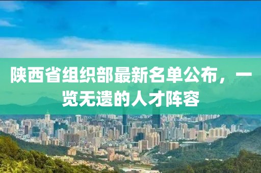 陜西省組織部最新名單公布，一覽無遺的人才陣容