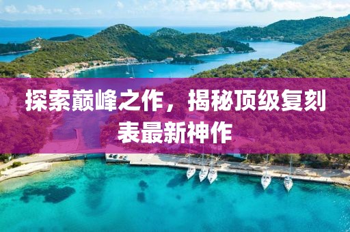 探索巔峰之作，揭秘頂級復刻表最新神作