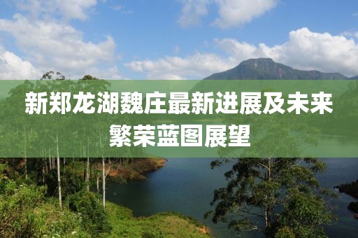 新鄭龍湖魏莊最新進(jìn)展及未來繁榮藍(lán)圖展望