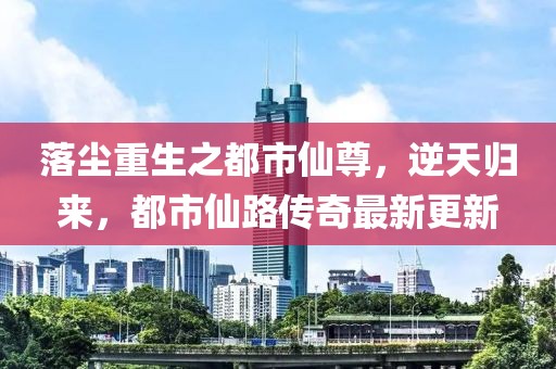 落塵重生之都市仙尊，逆天歸來，都市仙路傳奇最新更新