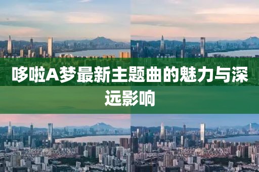 哆啦A夢(mèng)最新主題曲的魅力與深遠(yuǎn)影響