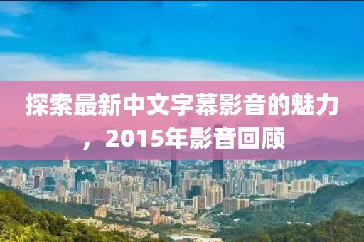 探索最新中文字幕影音的魅力，2015年影音回顧