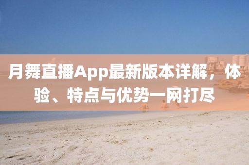 月舞直播App最新版本詳解，體驗(yàn)、特點(diǎn)與優(yōu)勢(shì)一網(wǎng)打盡