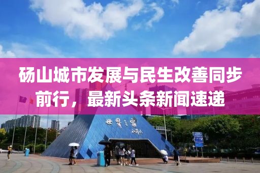 碭山城市發(fā)展與民生改善同步前行，最新頭條新聞速遞