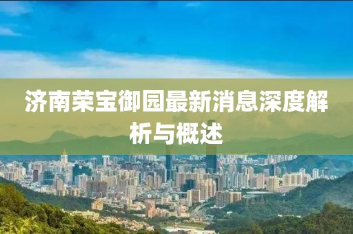 濟(jì)南榮寶御園最新消息深度解析與概述