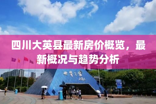 四川大英縣最新房價概覽，最新概況與趨勢分析