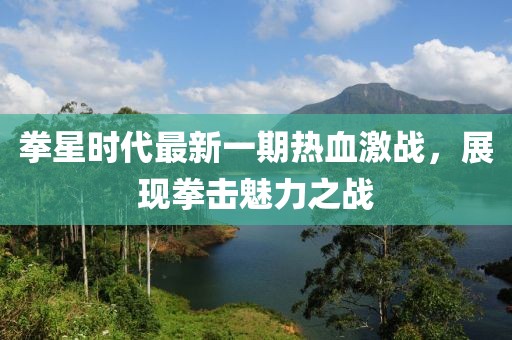 拳星時代最新一期熱血激戰(zhàn)，展現(xiàn)拳擊魅力之戰(zhàn)