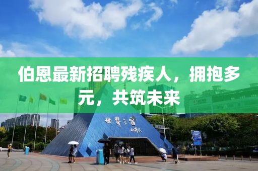 伯恩最新招聘殘疾人，擁抱多元，共筑未來