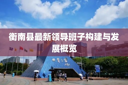 衡南縣最新領(lǐng)導(dǎo)班子構(gòu)建與發(fā)展概覽