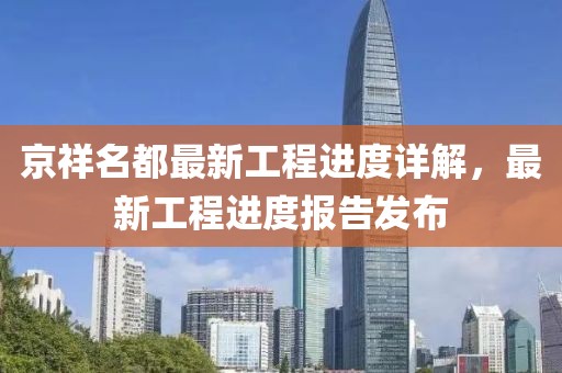 京祥名都最新工程進(jìn)度詳解，最新工程進(jìn)度報(bào)告發(fā)布