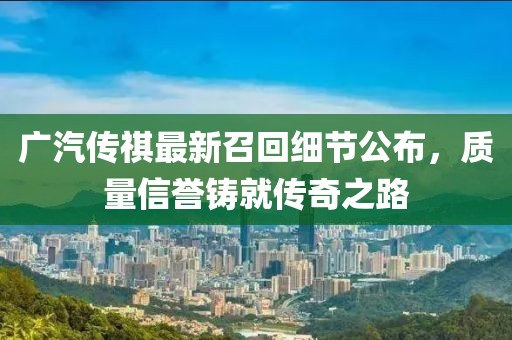 廣汽傳祺最新召回細(xì)節(jié)公布，質(zhì)量信譽(yù)鑄就傳奇之路