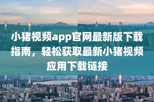 小豬視頻app官網(wǎng)最新版下載指南，輕松獲取最新小豬視頻應(yīng)用下載鏈接