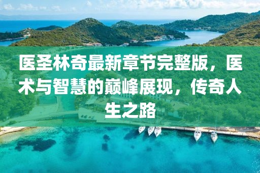 醫(yī)圣林奇最新章節(jié)完整版，醫(yī)術(shù)與智慧的巔峰展現(xiàn)，傳奇人生之路