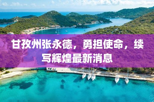 甘孜州張永德，勇?lián)姑m(xù)寫輝煌最新消息