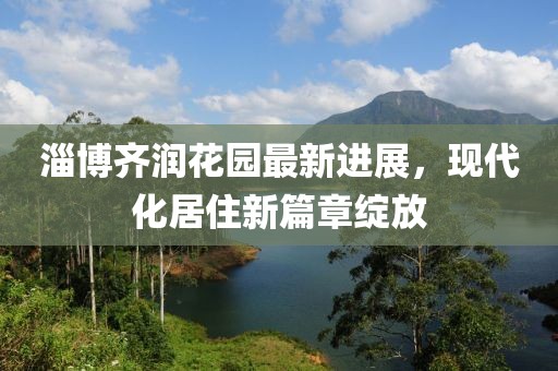 淄博齊潤花園最新進(jìn)展，現(xiàn)代化居住新篇章綻放