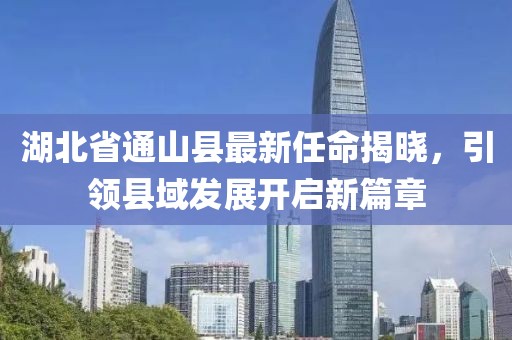 湖北省通山縣最新任命揭曉，引領縣域發(fā)展開啟新篇章