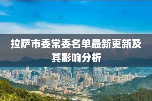 拉薩市委常委名單最新更新及其影響分析