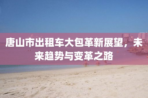 唐山市出租車大包革新展望，未來(lái)趨勢(shì)與變革之路