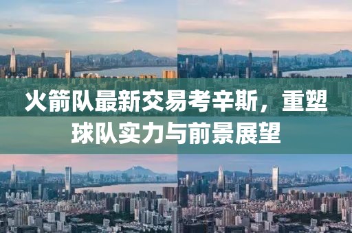 火箭隊(duì)最新交易考辛斯，重塑球隊(duì)實(shí)力與前景展望