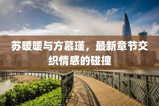 蘇暖暖與方慕瑾，最新章節(jié)交織情感的碰撞