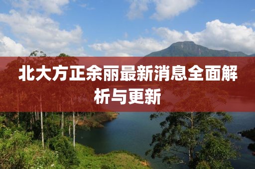 北大方正余麗最新消息全面解析與更新