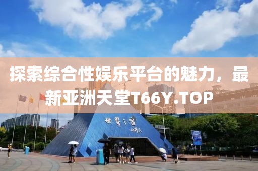 探索綜合性娛樂平臺的魅力，最新亞洲天堂T66Y.TOP