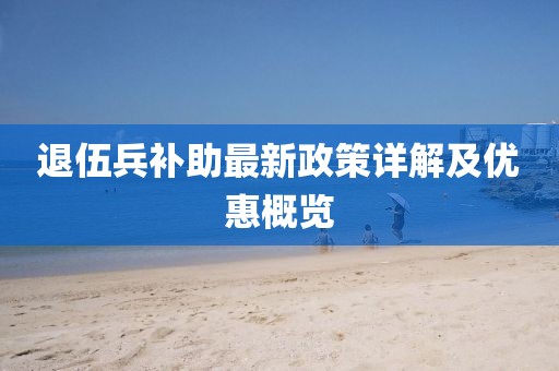 退伍兵補(bǔ)助最新政策詳解及優(yōu)惠概覽