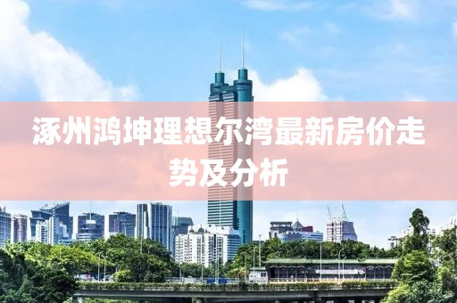 涿州鴻坤理想爾灣最新房價走勢及分析