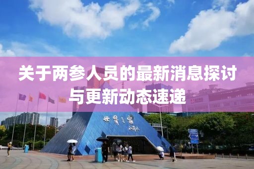 關于兩參人員的最新消息探討與更新動態(tài)速遞