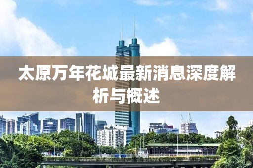 太原萬年花城最新消息深度解析與概述
