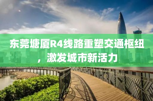 東莞塘廈R4線路重塑交通樞紐，激發(fā)城市新活力
