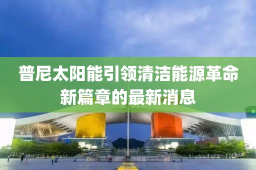 普尼太陽能引領清潔能源革命新篇章的最新消息