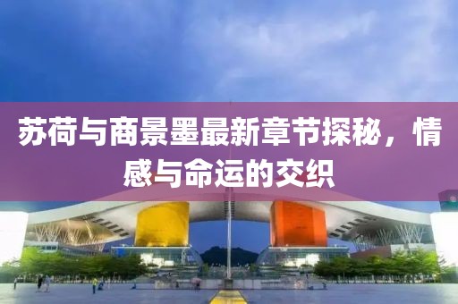 蘇荷與商景墨最新章節(jié)探秘，情感與命運的交織