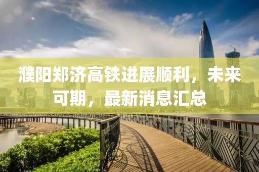 濮陽(yáng)鄭濟(jì)高鐵進(jìn)展順利，未來(lái)可期，最新消息匯總