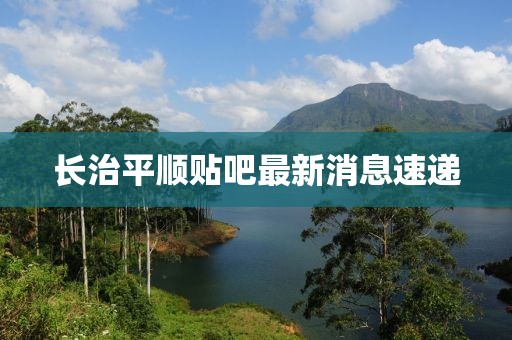 長(zhǎng)治平順貼吧最新消息速遞