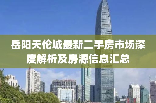 岳陽(yáng)天倫城最新二手房市場(chǎng)深度解析及房源信息匯總