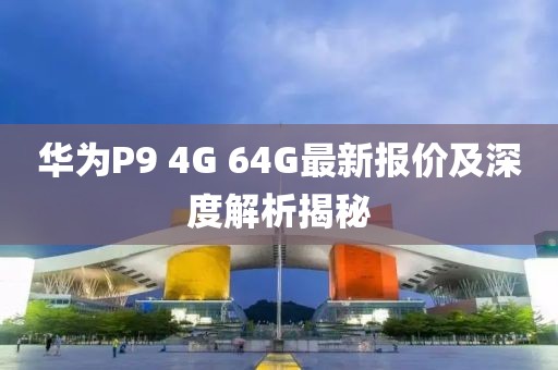 華為P9 4G 64G最新報價及深度解析揭秘