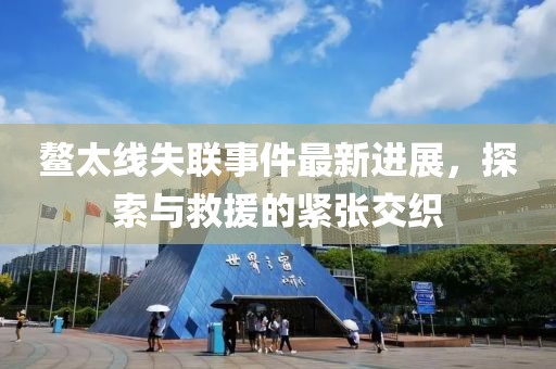 鰲太線失聯(lián)事件最新進(jìn)展，探索與救援的緊張交織