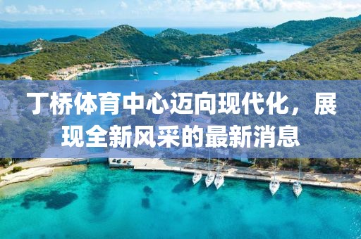 丁橋體育中心邁向現(xiàn)代化，展現(xiàn)全新風采的最新消息