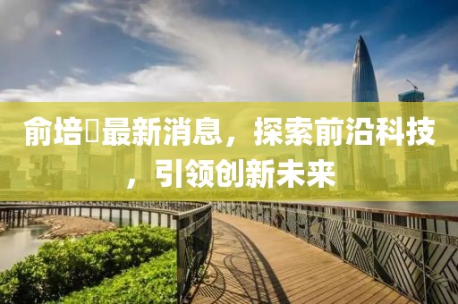 俞培俤最新消息，探索前沿科技，引領(lǐng)創(chuàng)新未來
