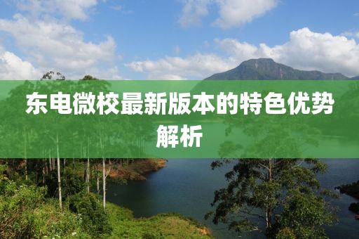 東電微校最新版本的特色優(yōu)勢(shì)解析