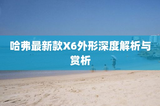 哈弗最新款X6外形深度解析與賞析