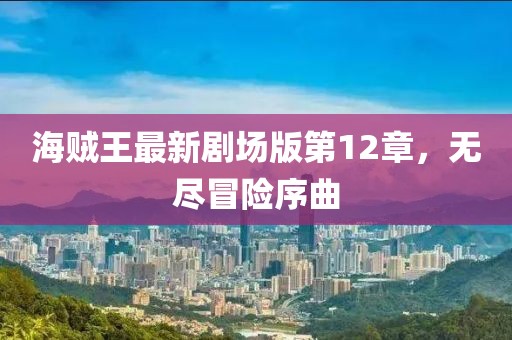 海賊王最新劇場版第12章，無盡冒險序曲