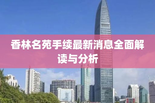香林名苑手續(xù)最新消息全面解讀與分析