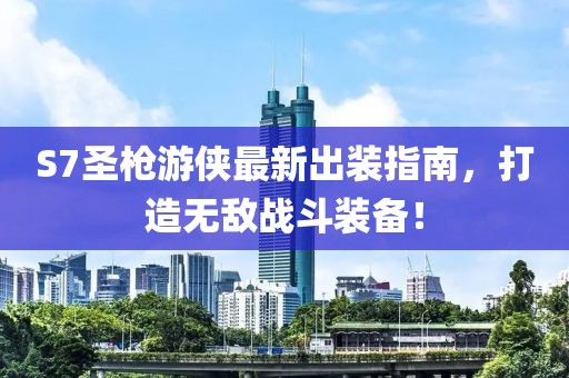 S7圣槍游俠最新出裝指南，打造無(wú)敵戰(zhàn)斗裝備！