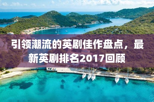 引領(lǐng)潮流的英劇佳作盤點，最新英劇排名2017回顧